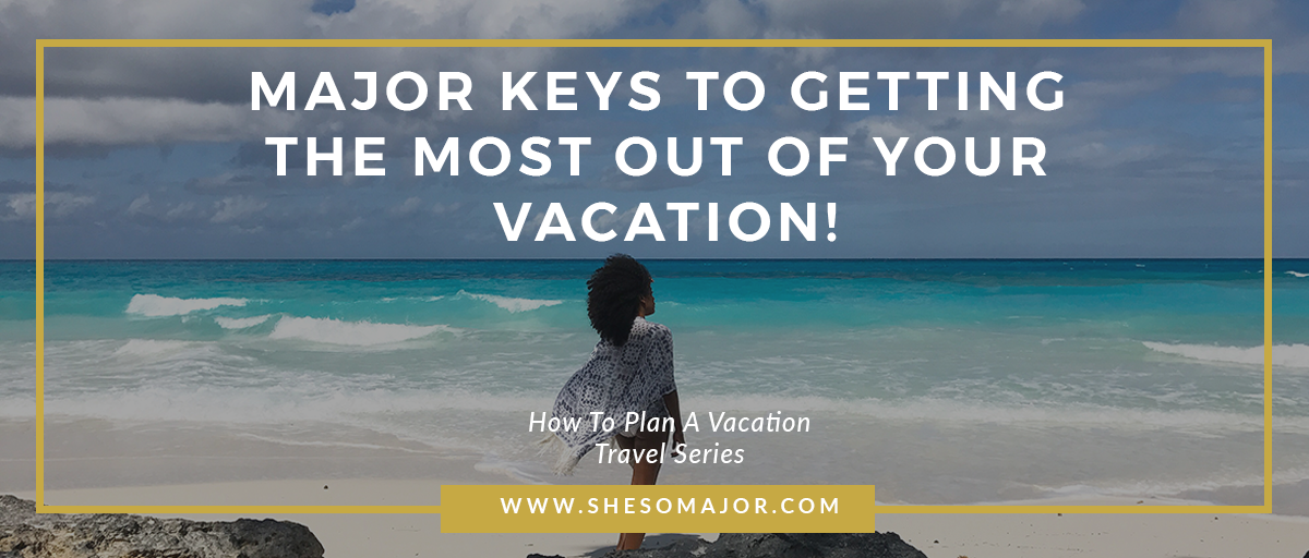 Major Keys To Getting The Most Out Of Your Vacation! | SHESOMAJOR